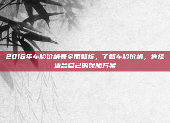 2016年车险价格表全面解析，了解车险价格，选择适合自己的保险方案