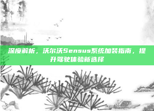 深度解析，沃尔沃Sensus系统加装指南，提升驾驶体验新选择