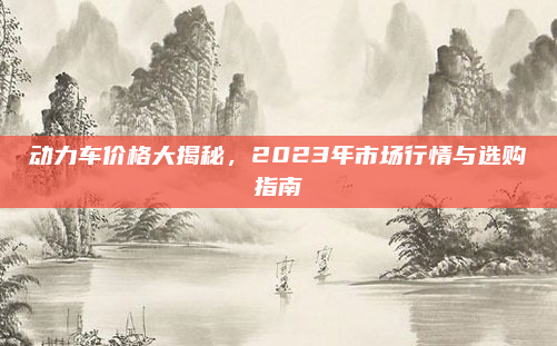 动力车价格大揭秘,2023年市场行情与选购指南