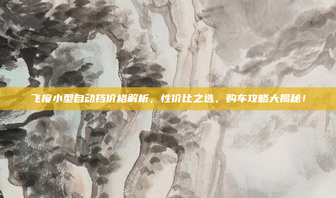 飞度小型自动挡价格解析，性价比之选，购车攻略大揭秘！