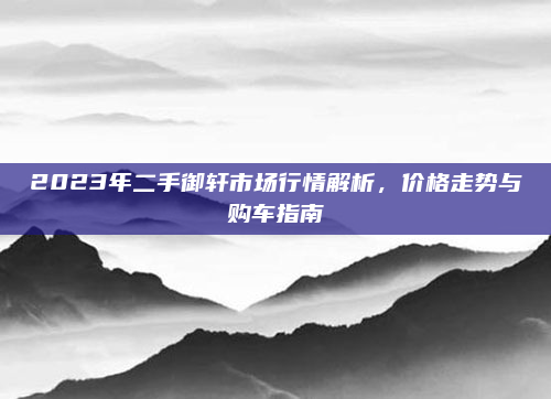 2023年二手御轩市场行情解析,价格走势与购车指南