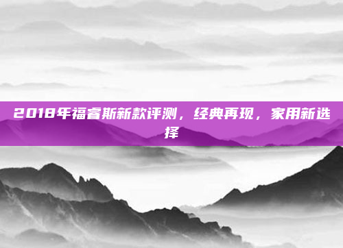 2018年福睿斯新款评测，经典再现，家用新选择