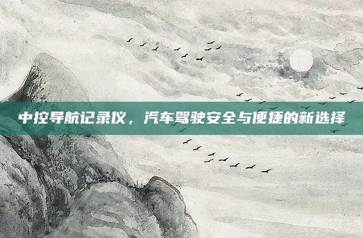中控导航记录仪，汽车驾驶安全与便捷的新选择