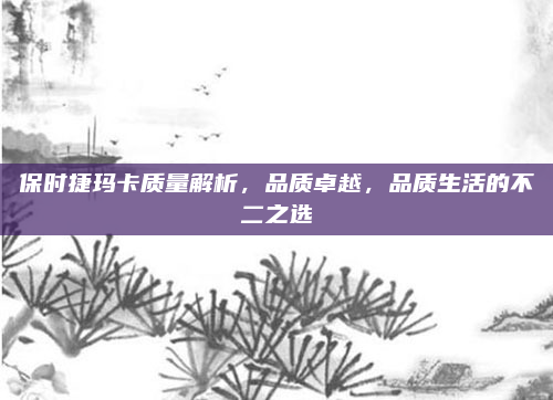 保时捷玛卡质量解析,品质卓越,品质生活的不二之选
