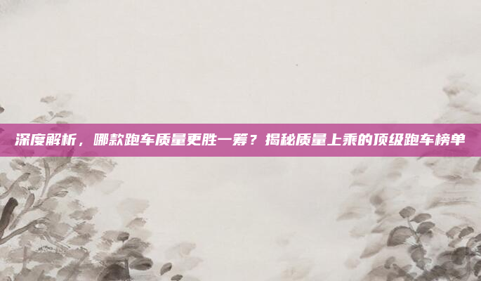 深度解析，哪款跑车质量更胜一筹？揭秘质量上乘的顶级跑车榜单