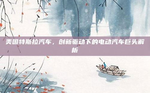 美国特斯拉汽车，创新驱动下的电动汽车巨头解析