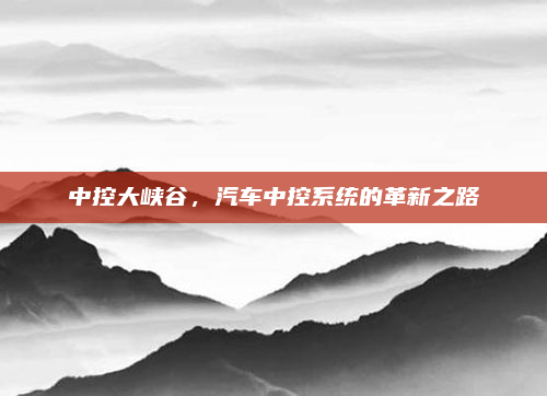 中控大峡谷，汽车中控系统的革新之路