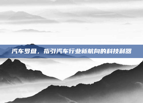 汽车罗盘，指引汽车行业新航向的科技利器