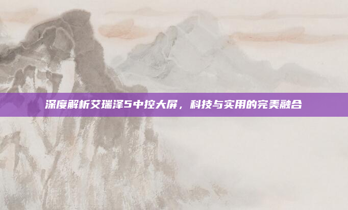 深度解析艾瑞泽5中控大屏，科技与实用的完美融合