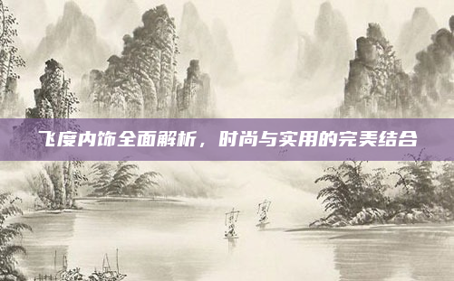 飞度内饰全面解析，时尚与实用的完美结合