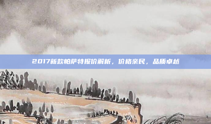 2017新款帕萨特报价解析，价格亲民，品质卓越