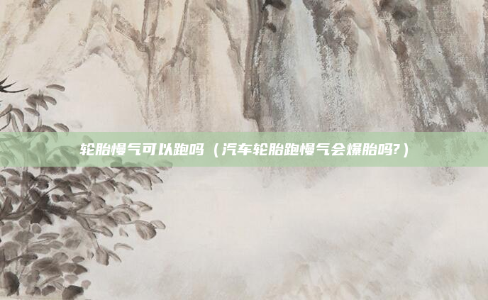 轮胎慢气可以跑吗（汽车轮胎跑慢气会爆胎吗?）