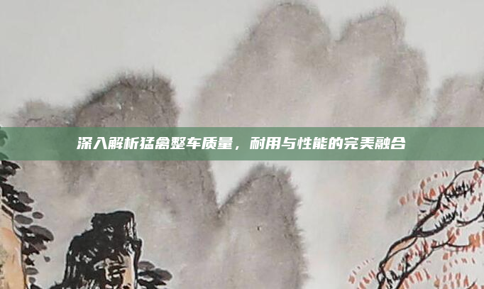 深入解析猛禽整车质量，耐用与性能的完美融合