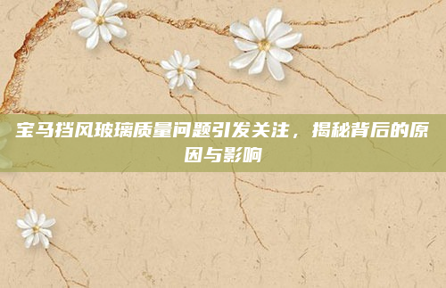 宝马挡风玻璃质量问题引发关注，揭秘背后的原因与影响