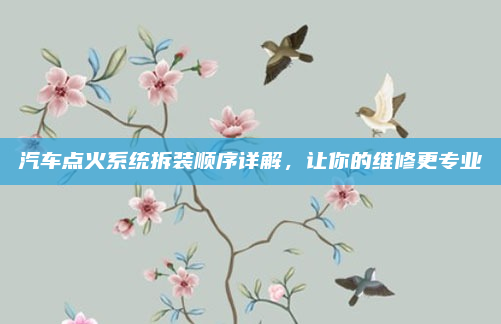 汽车点火系统拆装顺序详解，让你的维修更专业