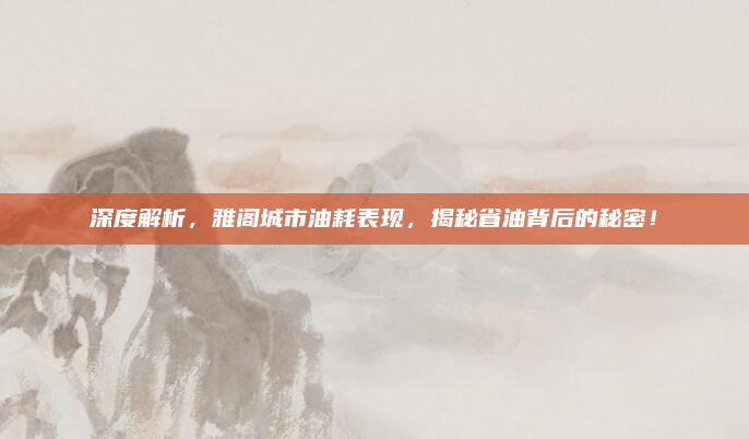 深度解析，雅阁城市油耗表现，揭秘省油背后的秘密！