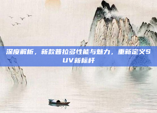 深度解析，新款普拉多性能与魅力，重新定义SUV新标杆