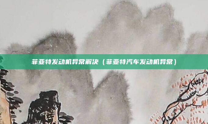 菲亚特发动机异常解决(菲亚特汽车发动机异常)