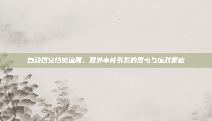 自动挡空档被追尾，意外事件引发的思考与应对策略