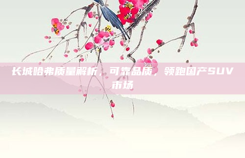 长城哈弗质量解析，可靠品质，领跑国产SUV市场