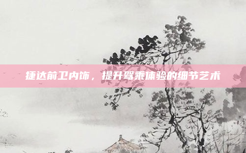 捷达前卫内饰，提升驾乘体验的细节艺术