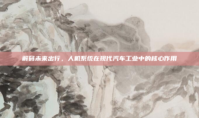 解码未来出行，人机系统在现代汽车工业中的核心作用