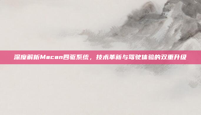 深度解析Macan四驱系统，技术革新与驾驶体验的双重升级