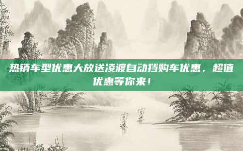 热销车型优惠大放送凌渡自动挡购车优惠,超值优惠等你来!