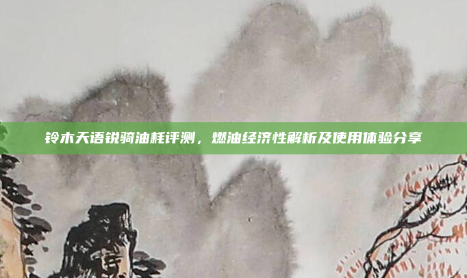 铃木天语锐骑油耗评测，燃油经济性解析及使用体验分享