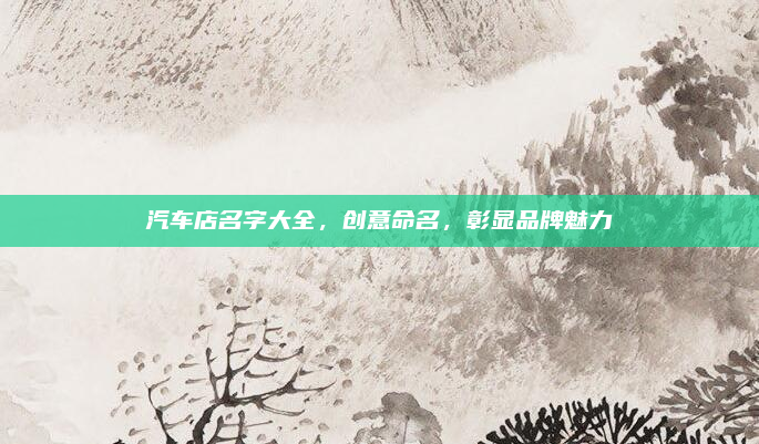 汽车店名字大全，创意命名，彰显品牌魅力