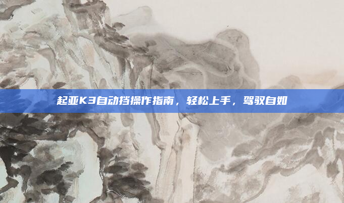 起亚K3自动挡操作指南,轻松上手,驾驭自如