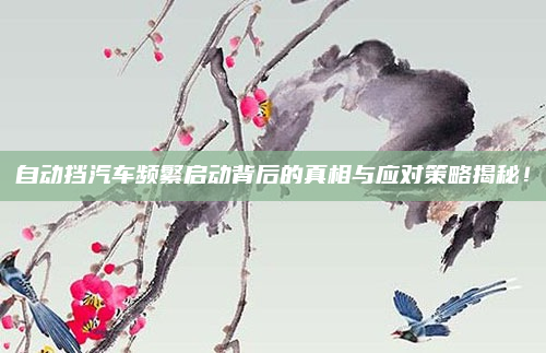 自动挡汽车频繁启动背后的真相与应对策略揭秘！