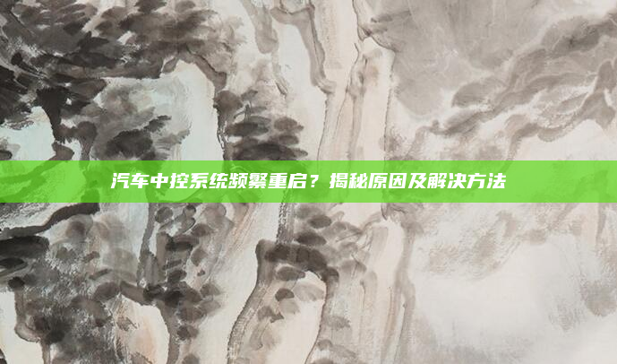汽车中控系统频繁重启？揭秘原因及解决方法