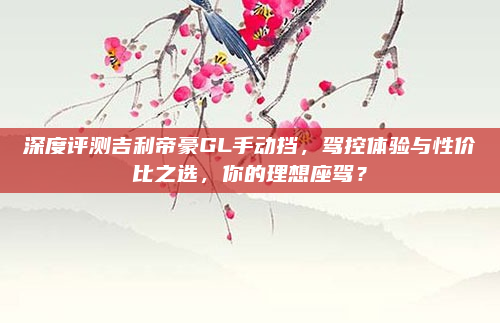 深度评测吉利帝豪GL手动挡，驾控体验与性价比之选，你的理想座驾？