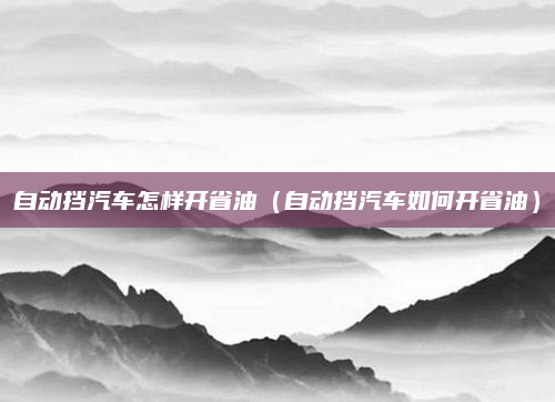 自动挡汽车怎样开省油(自动挡汽车如何开省油)