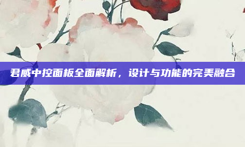 君威中控面板全面解析，设计与功能的完美融合