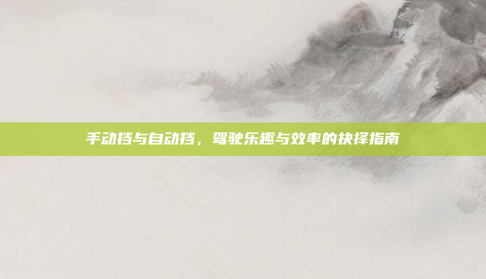 手动挡与自动挡，驾驶乐趣与效率的抉择指南