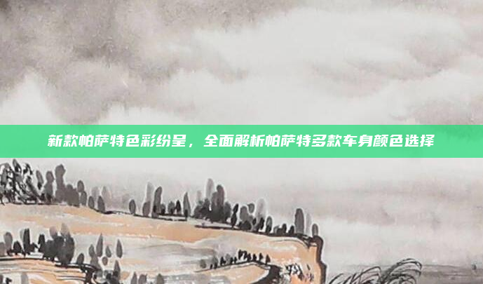 新款帕萨特色彩纷呈，全面解析帕萨特多款车身颜色选择