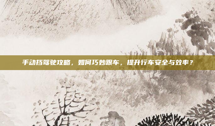 手动挡驾驶攻略，如何巧妙跟车，提升行车安全与效率？