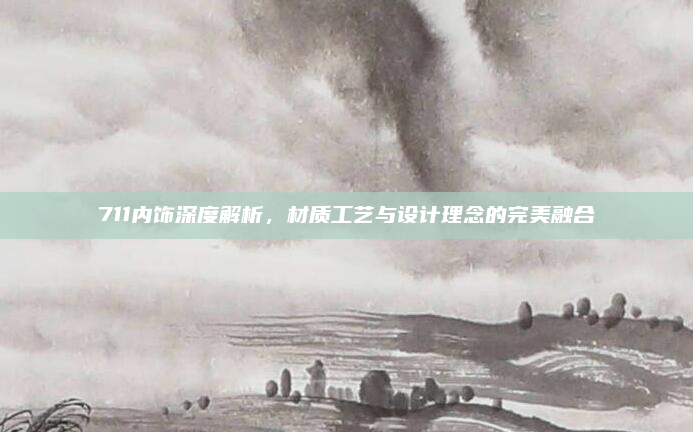 711内饰深度解析，材质工艺与设计理念的完美融合