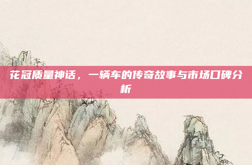 花冠质量神话，一辆车的传奇故事与市场口碑分析