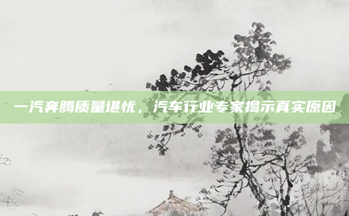一汽奔腾质量堪忧，汽车行业专家揭示真实原因