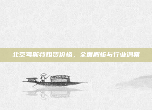 北京考斯特租赁价格,全面解析与行业洞察