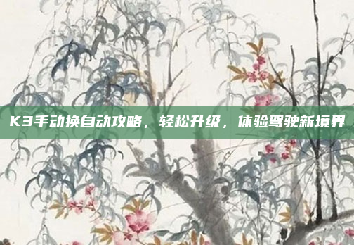 K3手动换自动攻略，轻松升级，体验驾驶新境界