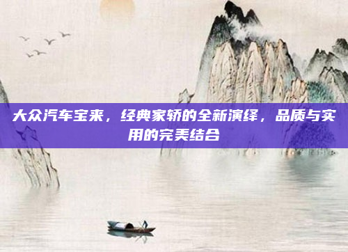 大众汽车宝来，经典家轿的全新演绎，品质与实用的完美结合
