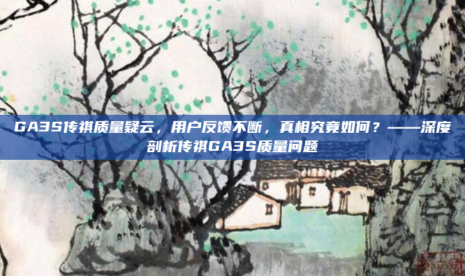 GA3S传祺质量疑云,用户反馈不断,真相究竟如何?——深度剖析传祺GA3S质量问题