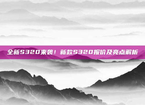 全新S320来袭！新款S320报价及亮点解析