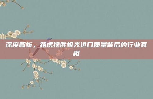 深度解析,路虎揽胜极光进口质量背后的行业真相