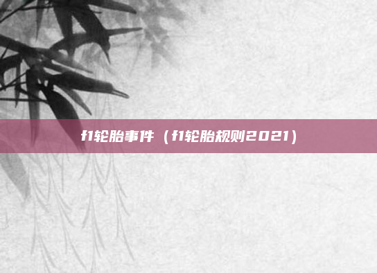 f1轮胎事件（f1轮胎规则2021）