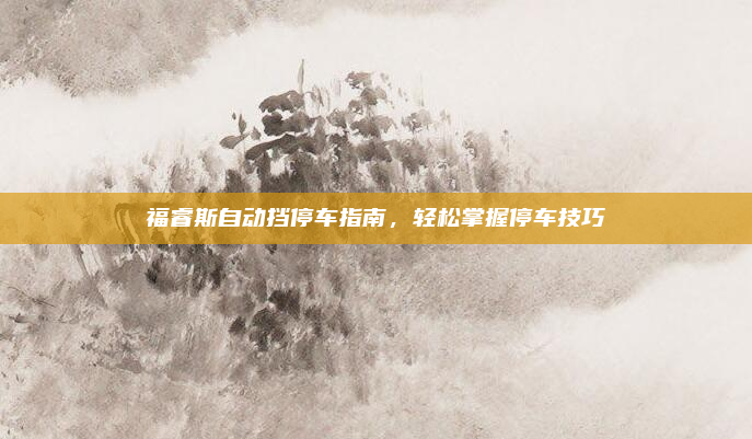 福睿斯自动挡停车指南，轻松掌握停车技巧